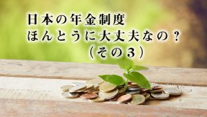 日本の年金制度ほんとうに大丈夫なの？（その３）